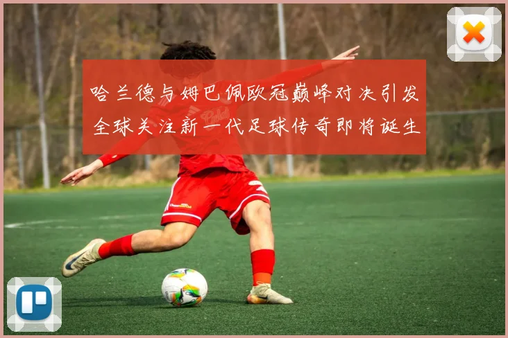 哈兰德与姆巴佩欧冠巅峰对决引发全球关注新一代足球传奇即将诞生